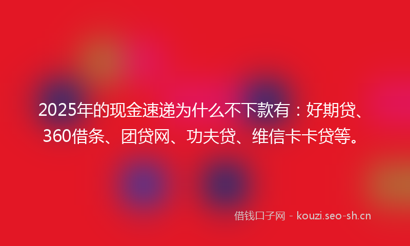 2025年的现金速递为什么不下款有：好期贷、360借条、团贷网、功夫贷、维信卡卡贷等。
