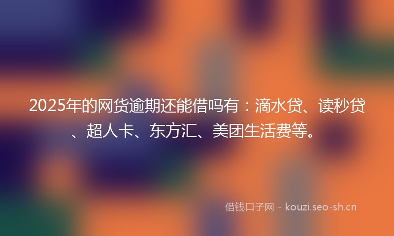 2025年的网货逾期还能借吗有：滴水贷、读秒贷、超人卡、东方汇、美团生活费等。