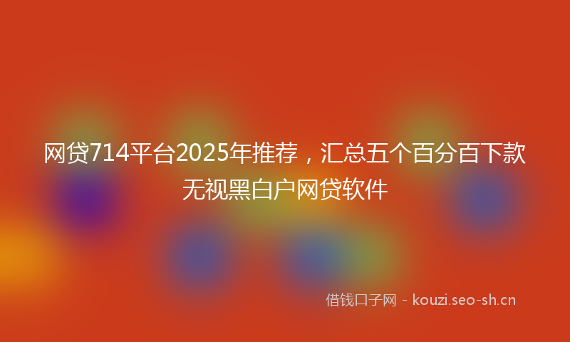 网贷714平台2025年推荐，汇总五个百分百下款无视黑白户网贷软件
