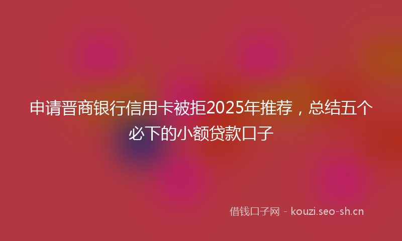 申请晋商银行信用卡被拒2025年推荐，总结五个必下的小额贷款口子