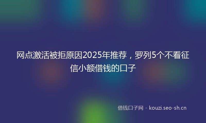 网点激活被拒原因2025年推荐，罗列5个不看征信小额借钱的口子