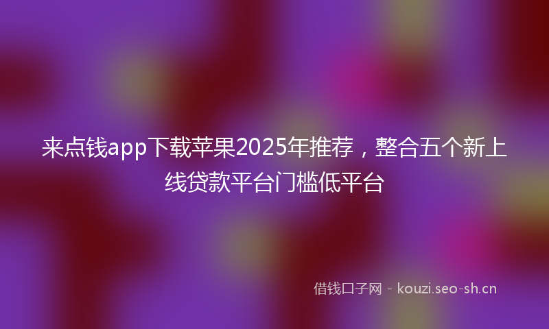 来点钱app下载苹果2025年推荐，整合五个新上线贷款平台门槛低平台