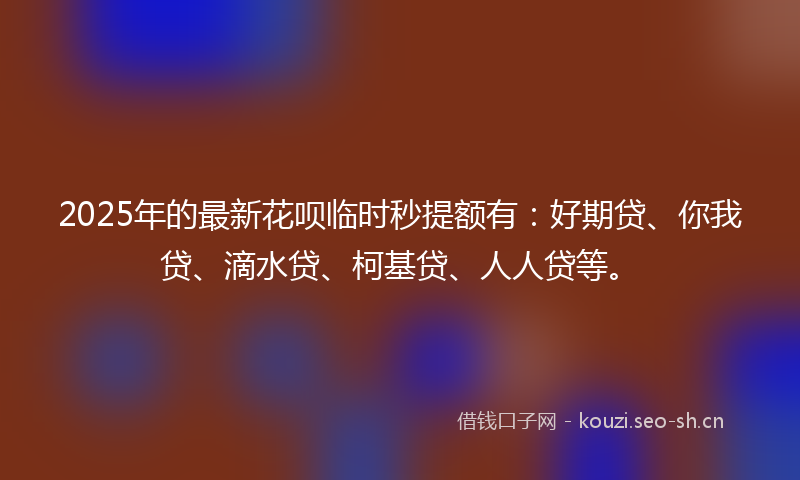 2025年的最新花呗临时秒提额有：好期贷、你我贷、滴水贷、柯基贷、人人贷等。