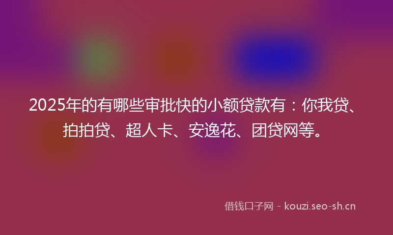 2025年的有哪些审批快的小额贷款有：你我贷、拍拍贷、超人卡、安逸花、团贷网等。