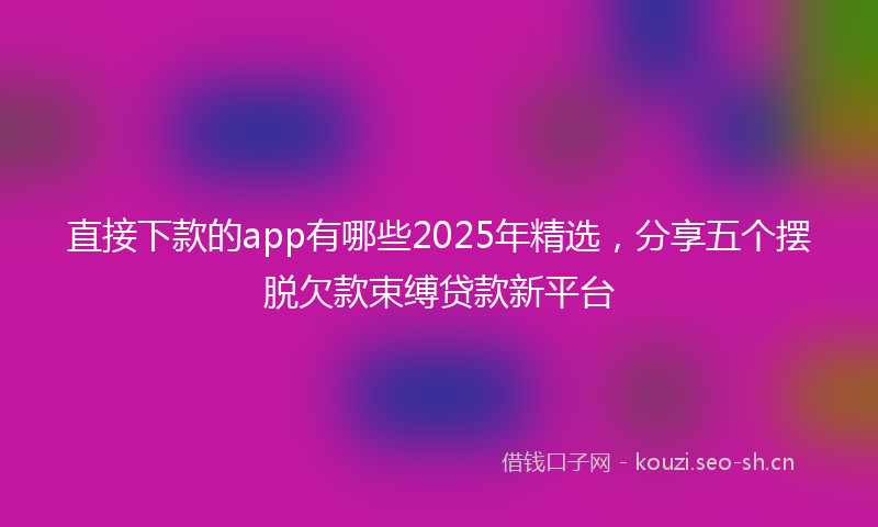 直接下款的app有哪些2025年精选，分享五个摆脱欠款束缚贷款新平台