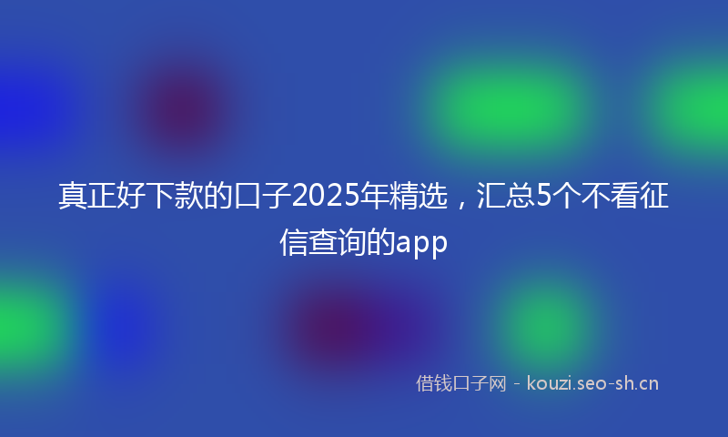 真正好下款的口子2025年精选，汇总5个不看征信查询的app