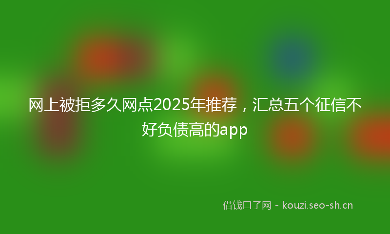 网上被拒多久网点2025年推荐，汇总五个征信不好负债高的app