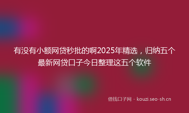 有没有小额网贷秒批的啊2025年精选，归纳五个最新网贷口子今日整理这五个软件