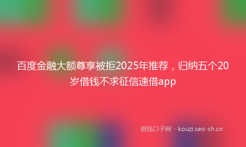 百度金融大额尊享被拒2025年推荐，归纳五个20岁借钱不求征信速借app