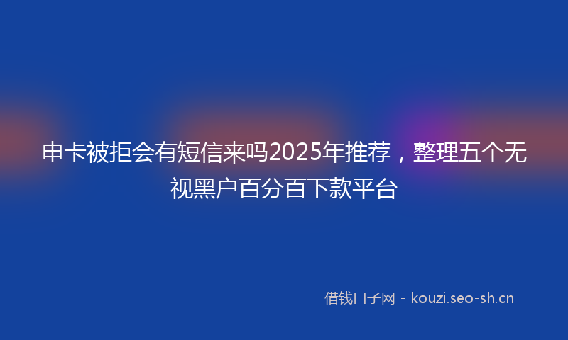 申卡被拒会有短信来吗2025年推荐，整理五个无视黑户百分百下款平台