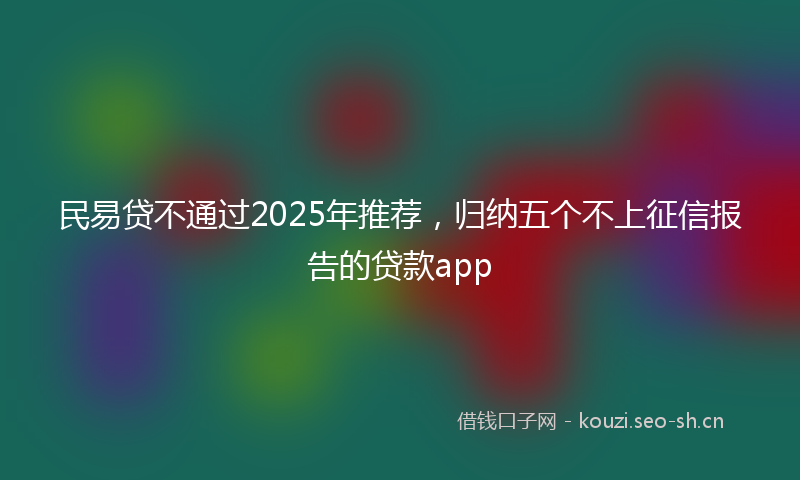 民易贷不通过2025年推荐，归纳五个不上征信报告的贷款app