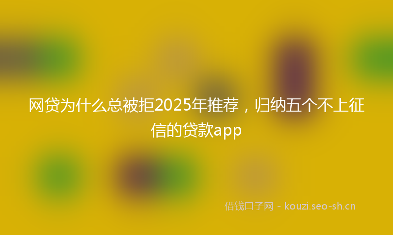 网贷为什么总被拒2025年推荐，归纳五个不上征信的贷款app