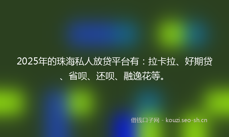2025年的珠海私人放贷平台有：拉卡拉、好期贷、省呗、还呗、融逸花等。