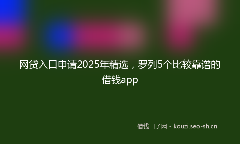 网贷入口申请2025年精选，罗列5个比较靠谱的借钱app