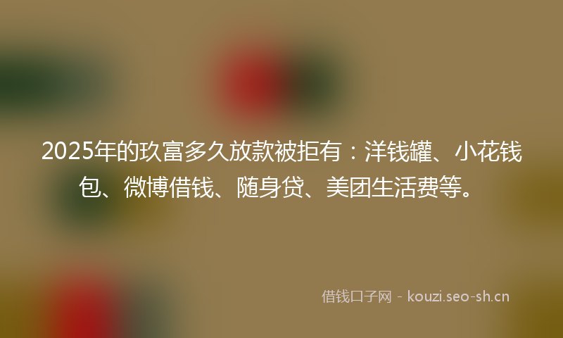 2025年的玖富多久放款被拒有：洋钱罐、小花钱包、微博借钱、随身贷、美团生活费等。