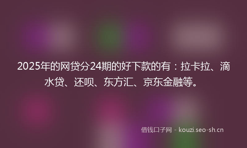 2025年的网贷分24期的好下款的有：拉卡拉、滴水贷、还呗、东方汇、京东金融等。