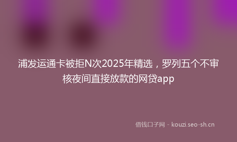 浦发运通卡被拒N次2025年精选，罗列五个不审核夜间直接放款的网贷app