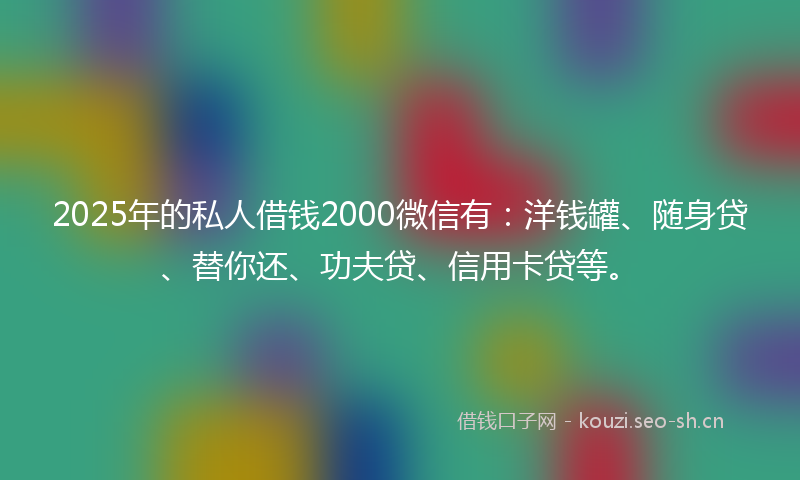 2025年的私人借钱2000微信有：洋钱罐、随身贷、替你还、功夫贷、信用卡贷等。