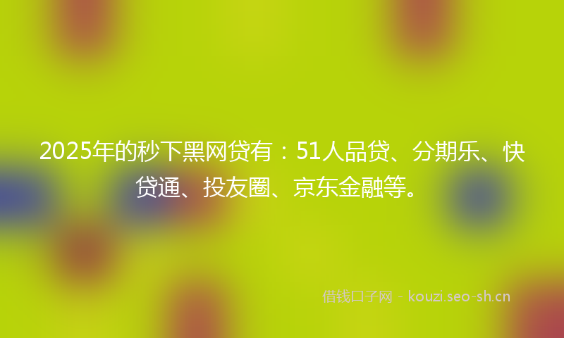 2025年的秒下黑网贷有：51人品贷、分期乐、快贷通、投友圈、京东金融等。