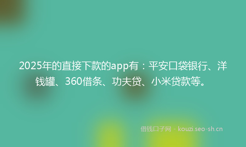 2025年的直接下款的app有：平安口袋银行、洋钱罐、360借条、功夫贷、小米贷款等。