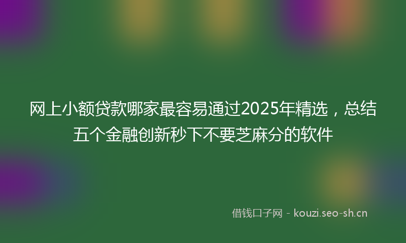 网上小额贷款哪家最容易通过2025年精选，总结五个金融创新秒下不要芝麻分的软件