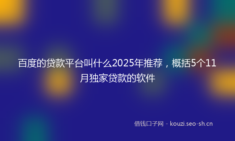 百度的贷款平台叫什么2025年推荐，概括5个11月独家贷款的软件