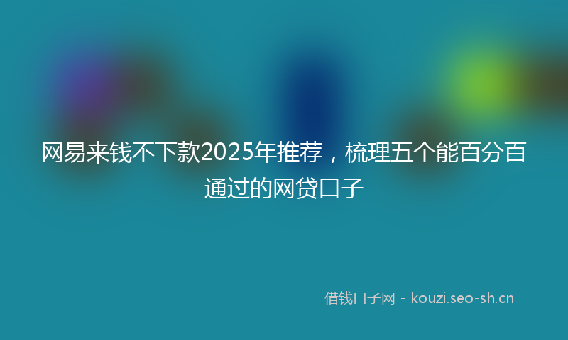 网易来钱不下款2025年推荐，梳理五个能百分百通过的网贷口子