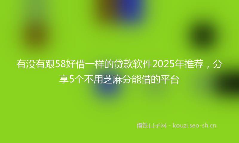 有没有跟58好借一样的贷款软件2025年推荐，分享5个不用芝麻分能借的平台