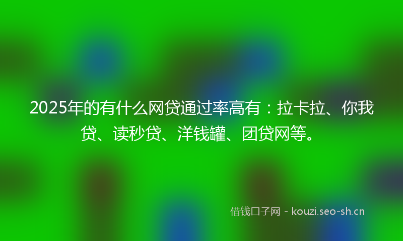 2025年的有什么网贷通过率高有：拉卡拉、你我贷、读秒贷、洋钱罐、团贷网等。