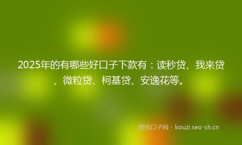 2025年的有哪些好口子下款有：读秒贷、我来贷、微粒贷、柯基贷、安逸花等。