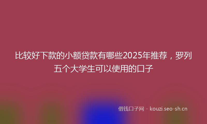 比较好下款的小额贷款有哪些2025年推荐，罗列五个大学生可以使用的口子