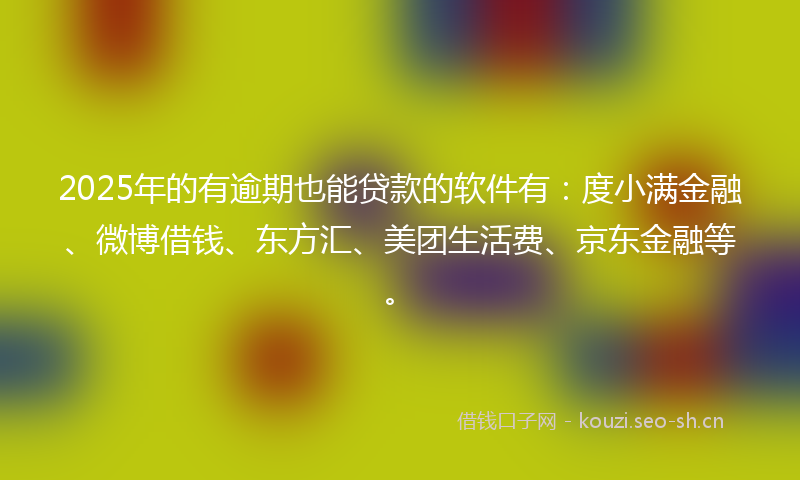 2025年的有逾期也能贷款的软件有：度小满金融、微博借钱、东方汇、美团生活费、京东金融等。