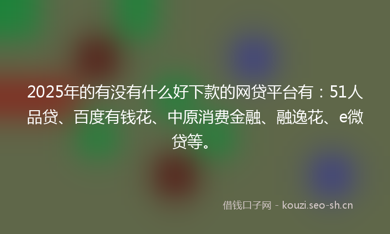 2025年的有没有什么好下款的网贷平台有：51人品贷、百度有钱花、中原消费金融、融逸花、e微贷等。