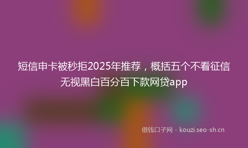 短信申卡被秒拒2025年推荐，概括五个不看征信无视黑白百分百下款网贷app