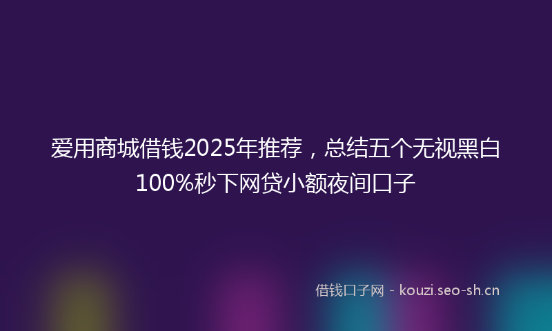 爱用商城借钱2025年推荐，总结五个无视黑白100%秒下网贷小额夜间口子