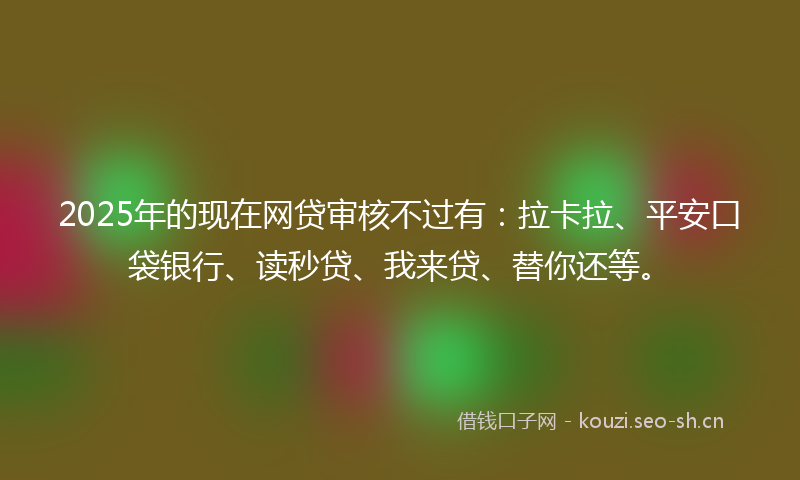 2025年的现在网贷审核不过有：拉卡拉、平安口袋银行、读秒贷、我来贷、替你还等。