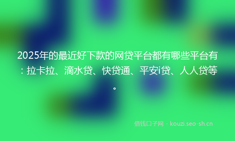 2025年的最近好下款的网贷平台都有哪些平台有：拉卡拉、滴水贷、快贷通、平安i贷、人人贷等。