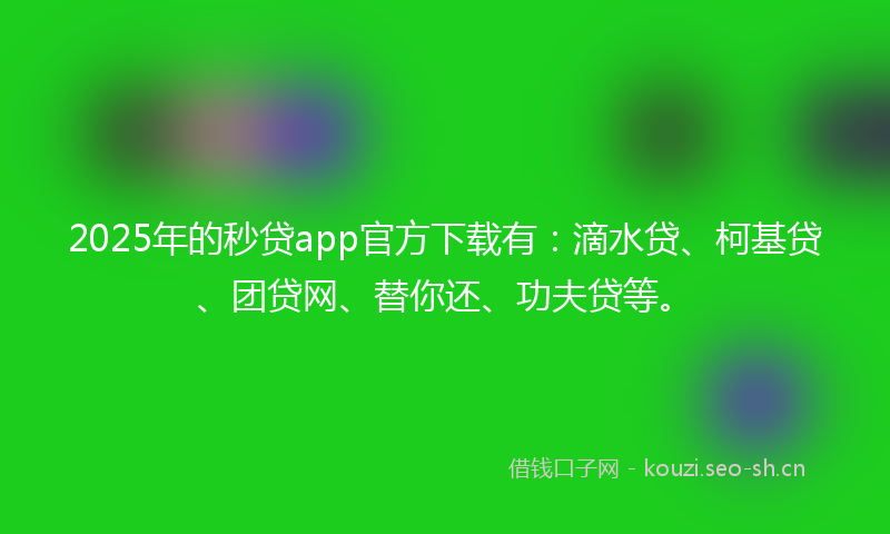 2025年的秒贷app官方下载有：滴水贷、柯基贷、团贷网、替你还、功夫贷等。
