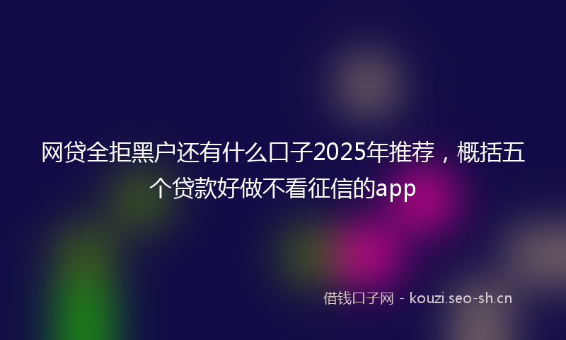 网贷全拒黑户还有什么口子2025年推荐，概括五个贷款好做不看征信的app