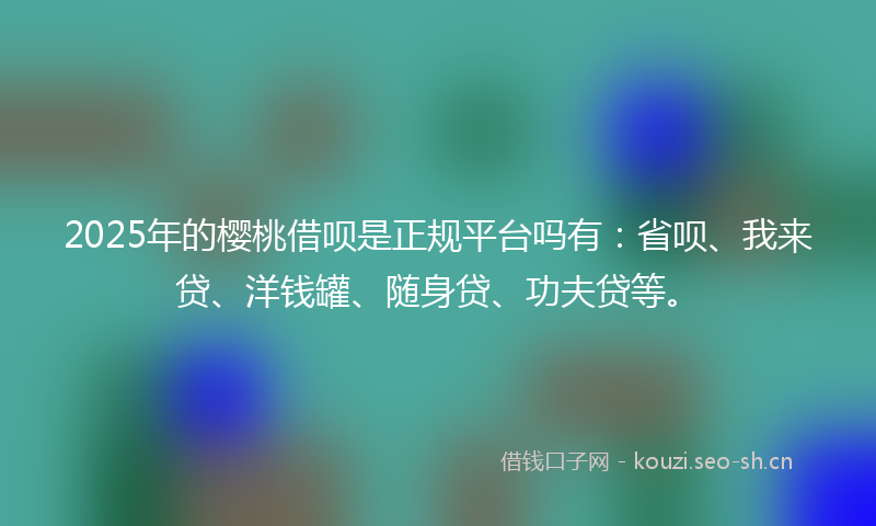 2025年的樱桃借呗是正规平台吗有：省呗、我来贷、洋钱罐、随身贷、功夫贷等。