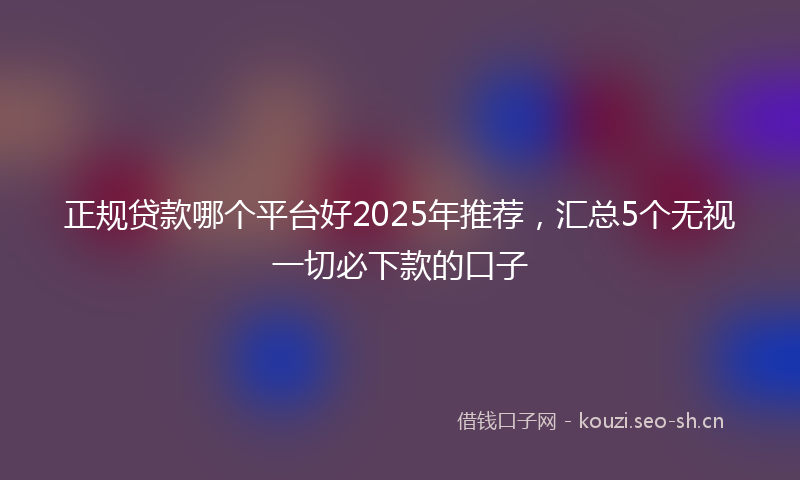 正规贷款哪个平台好2025年推荐，汇总5个无视一切必下款的口子