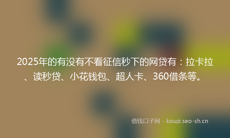 2025年的有没有不看征信秒下的网贷有：拉卡拉、读秒贷、小花钱包、超人卡、360借条等。