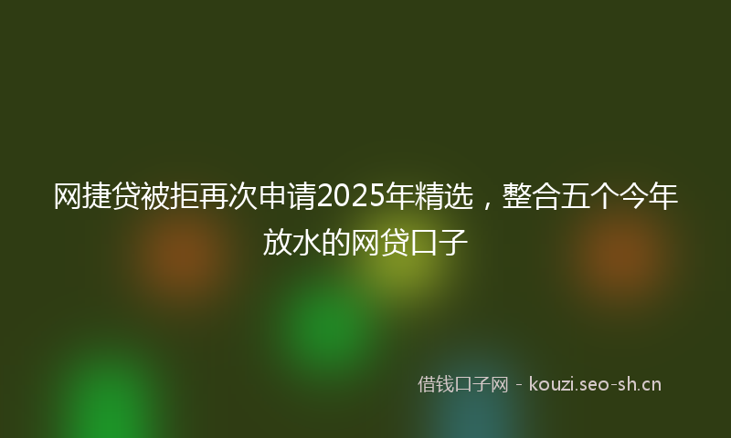 网捷贷被拒再次申请2025年精选，整合五个今年放水的网贷口子