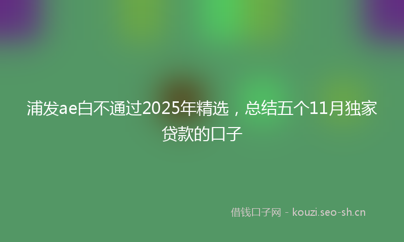 浦发ae白不通过2025年精选，总结五个11月独家贷款的口子