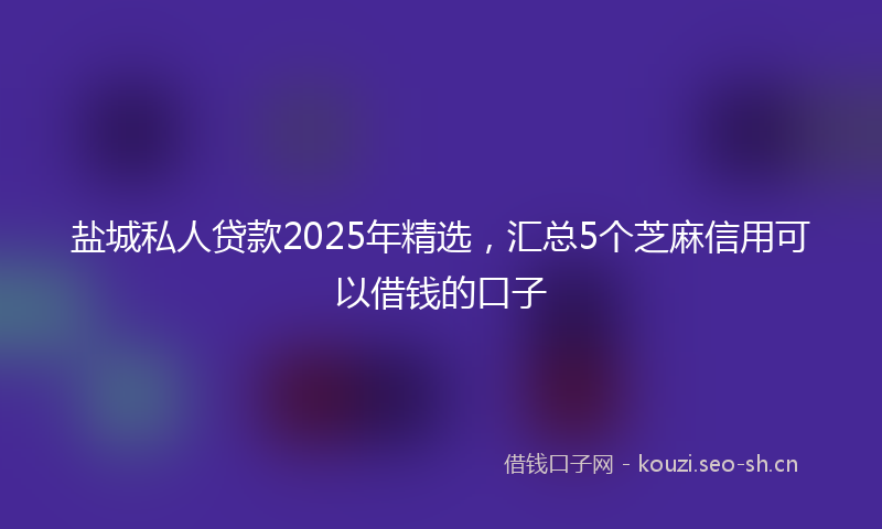 盐城私人贷款2025年精选，汇总5个芝麻信用可以借钱的口子