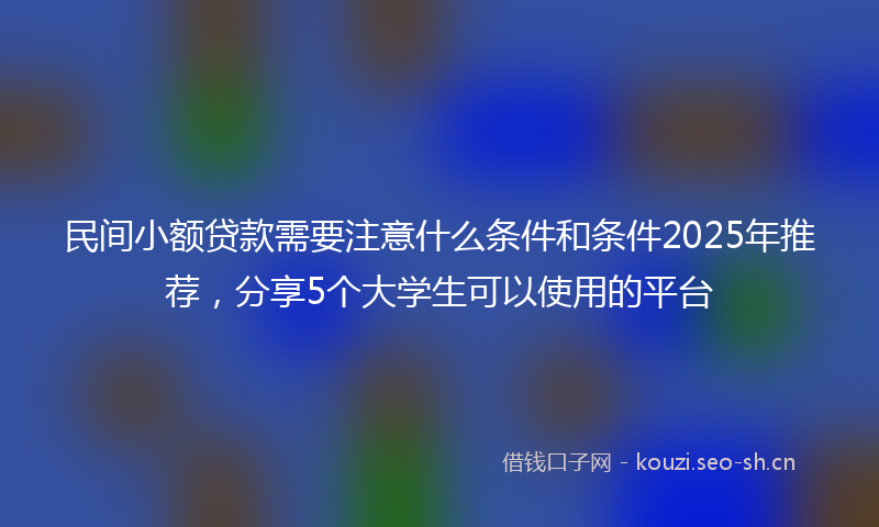 民间小额贷款需要注意什么条件和条件2025年推荐，分享5个大学生可以使用的平台