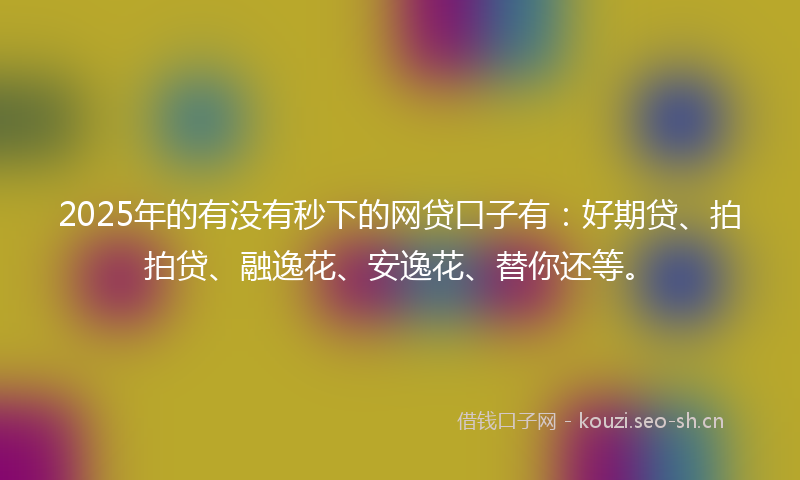 2025年的有没有秒下的网贷口子有：好期贷、拍拍贷、融逸花、安逸花、替你还等。