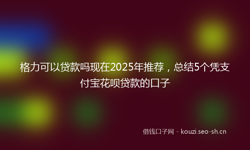 格力可以贷款吗现在2025年推荐，总结5个凭支付宝花呗贷款的口子