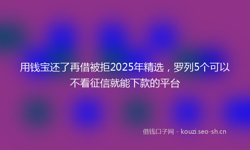 用钱宝还了再借被拒2025年精选，罗列5个可以不看征信就能下款的平台