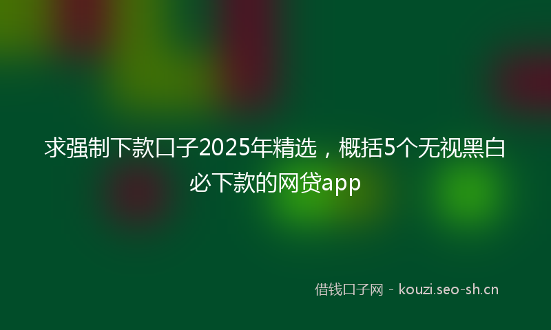 求强制下款口子2025年精选，概括5个无视黑白必下款的网贷app